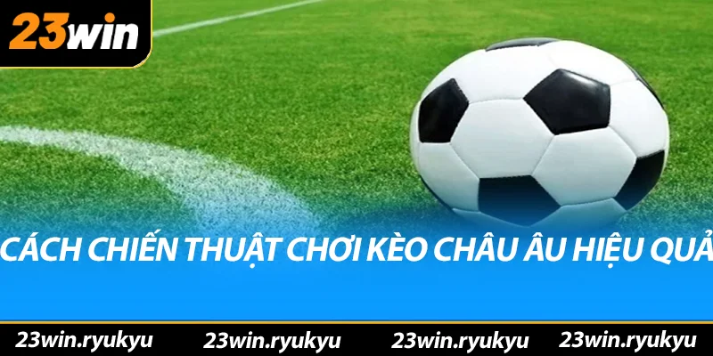 Kèo châu âu: Hiểu rõ về hình thức đặt cược phổ biến Các chiến thuật chơi kèo châu âu hiệu quả